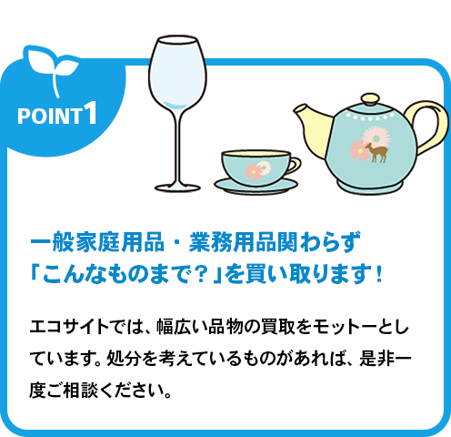 一般家庭用品・業務用品関わらず「こんなものまで？」を買い取ります！エコサイトでは、幅広い品物の買取をモットーとしています。処分を考えているものがあれば、是非一度ご相談ください。